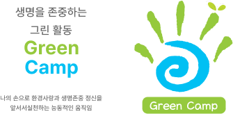 생명을 존중하는 그린 활동 Green Camp 나의 손으로 환경사랑과 생명존중 정신을 앞서서실천하는 능동적인 움직임 Green Camp